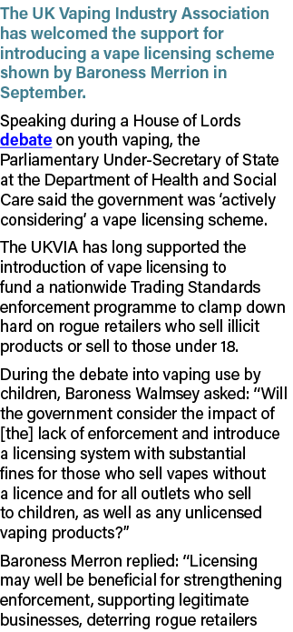 The UK Vaping Industry Association has welcomed the support for introducing a vape licensing scheme shown by Baroness...