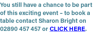 You still have a chance to be part of this exciting event – to book a table contact Sharon Bright on 02890 457 457 or...