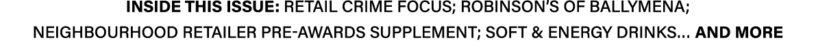 INSIDE THIS ISSUE: Retail crime focus; Robinson’s of Ballymena; Neighbourhood Retailer pre awards supplement; Soft & ...