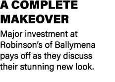 A COMPLETE MAKEOVER Major investment at Robinson’s of Ballymena pays off as they discuss their stunning new look.