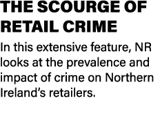 THE SCOURGE OF RETAIL CRIME In this extensive feature, NR looks at the prevalence and impact of crime on Northern Ire...