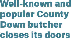 Well known and popular County Down butcher closes its doors