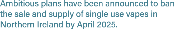 Ambitious plans have been announced to ban the sale and supply of single use vapes in Northern Ireland by April 2025.