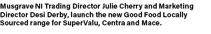 Musgrave NI Trading Director Julie Cherry and Marketing Director Desi Derby, launch the new Good Food Locally Sourced...