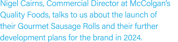 Nigel Cairns, Commercial Director at McColgan’s Quality Foods, talks to us about the launch of their Gourmet Sausage ...