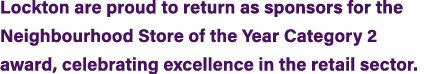 Lockton are proud to return as sponsors for the Neighbourhood Store of the Year Category 2 award, celebrating excelle...