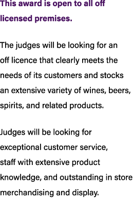 This award is open to all off licensed premises. The judges will be looking for an off licence that clearly meets the...