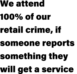 We attend 100% of our retail crime, if someone reports something they will get a service