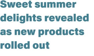 Sweet summer delights revealed as new products rolled out
