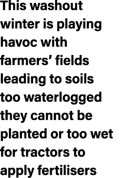 This washout winter is playing havoc with farmers’ fields leading to soils too waterlogged they cannot be planted or ...