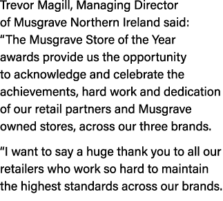 Trevor Magill, Managing Director of Musgrave Northern Ireland said: “The Musgrave Store of the Year awards provide us...