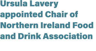 Ursula Lavery appointed Chair of Northern Ireland Food and Drink Association 