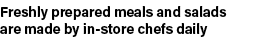 Freshly prepared meals and salads are made by in store chefs daily