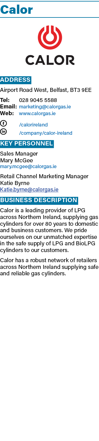 Calor ￼ Address Airport Road West, Belfast, BT3 9EE Tel: 028 9045 5588 Email: marketing@calorgas.ie Web: www.calorgas...