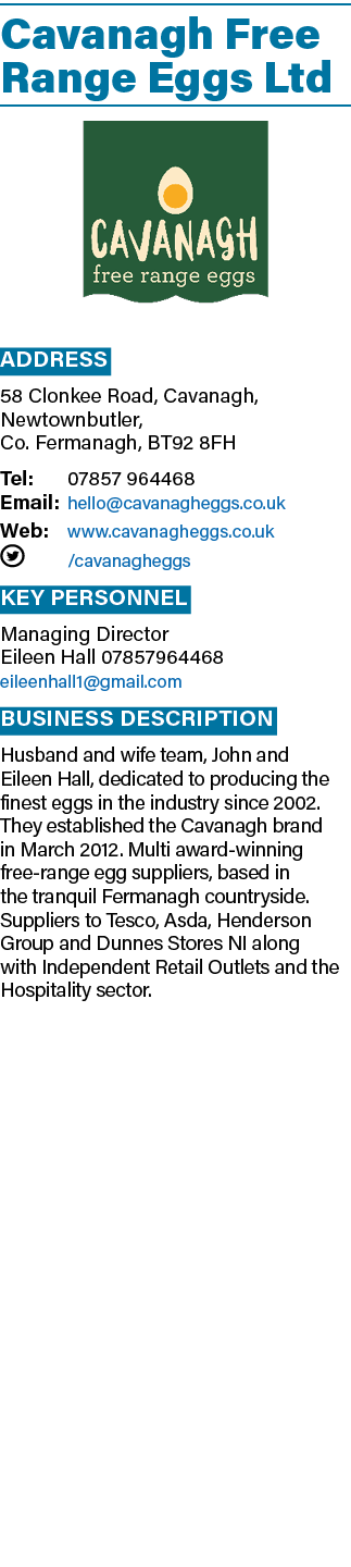 Cavanagh Free Range Eggs Ltd ￼ Address 58 Clonkee Road, Cavanagh, Newtownbutler, Co. Fermanagh, BT92 8FH Tel: 07857 9...