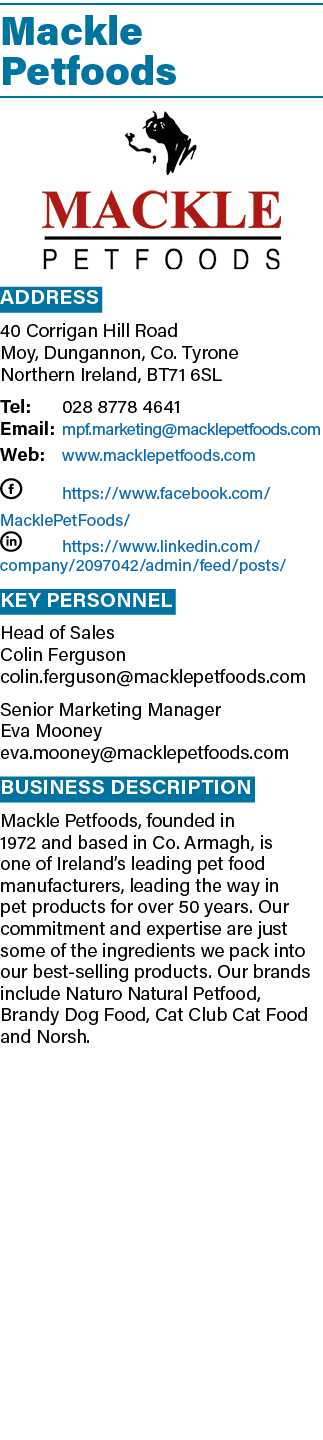 Mackle Petfoods ￼ Address 40 Corrigan Hill Road Moy, Dungannon, Co. Tyrone Northern Ireland, BT71 6SL Tel: 028 8778 4...