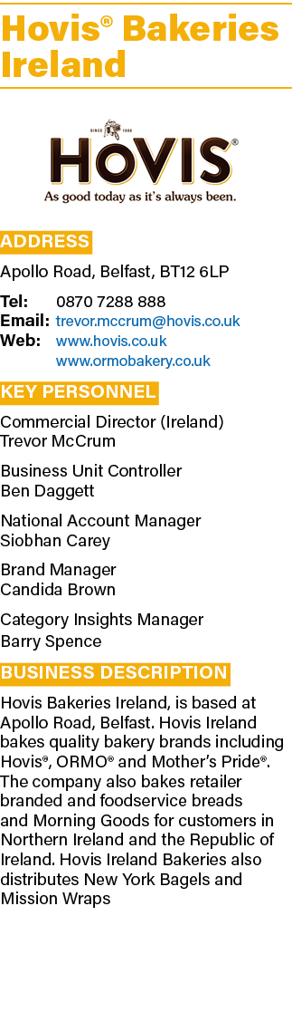 Hovis® Bakeries Ireland ￼ Address Apollo Road, Belfast, BT12 6LP Tel: 0870 7288 888 Email: trevor.mccrum@hovis.co.uk ...