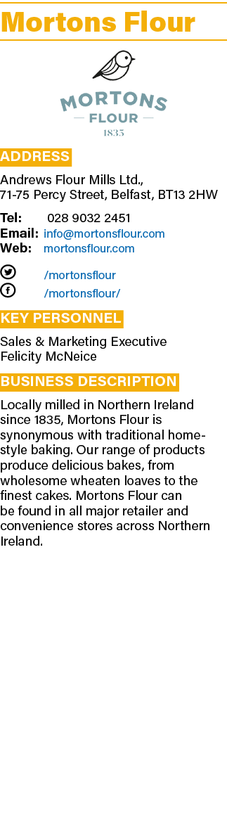 Mortons Flour ￼ Address Andrews Flour Mills Ltd., 71 75 Percy Street, Belfast, BT13 2HW Tel: 028 9032 2451 Email: inf...