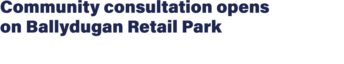 Community consultation opens on Ballydugan Retail Park