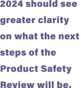 2024 should see greater clarity on what the next steps of the Product Safety Review will be.
