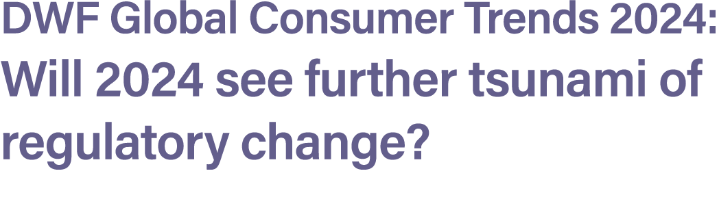 DWF Global Consumer Trends 2024: Will 2024 see further tsunami of regulatory change?
