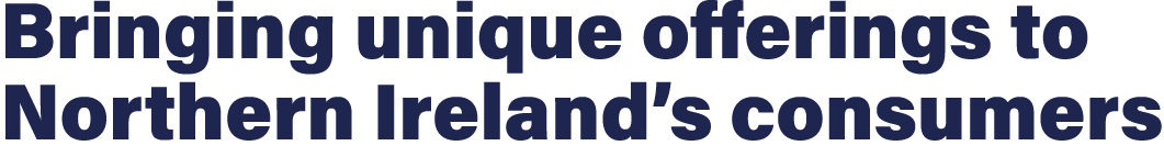 Bringing unique offerings to Northern Ireland’s consumers
