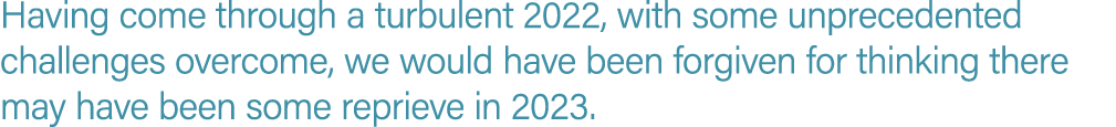 Having come through a turbulent 2022, with some unprecedented challenges overcome, we would have been forgiven for th...