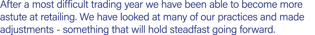 After a most difficult trading year we have been able to become more astute at retailing. We have looked at many of o...