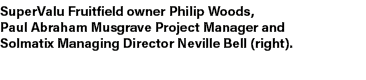 SuperValu Fruitfield owner Philip Woods, Paul Abraham Musgrave Project Manager and Solmatix Managing Director Neville...