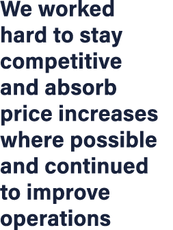 We worked hard to stay competitive and absorb price increases where possible and continued to improve operations