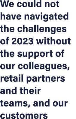 We could not have navigated the challenges of 2023 without the support of our colleagues, retail partners and their t...