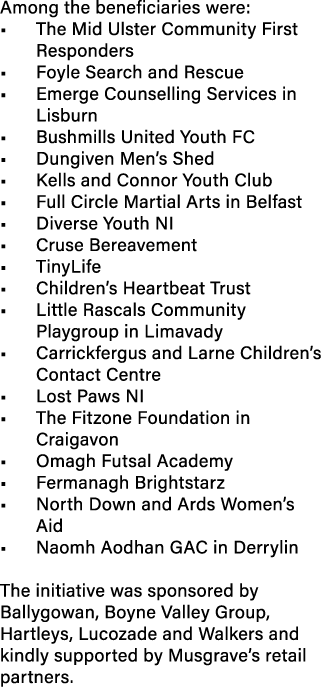 Among the beneficiaries were: • The Mid Ulster Community First Responders • Foyle Search and Rescue • Emerge Counsell...