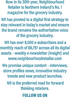 Now in its 30th year, Neighbourhood Retailer is Northern Ireland’s No. 1 magazine for the grocery industry. NR has pi...