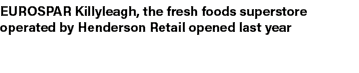 EUROSPAR Killyleagh, the fresh foods superstore operated by Henderson Retail opened last year