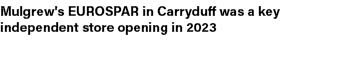 Mulgrew's EUROSPAR in Carryduff was a key independent store opening in 2023