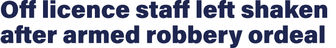 Off licence staff left shaken after armed robbery ordeal