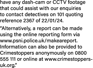 have any dash cam or CCTV footage that could assist with our enquiries to contact detectives on 101 quoting reference...