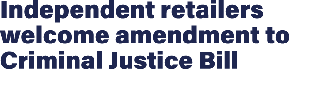 Independent retailers welcome amendment to Criminal Justice Bill