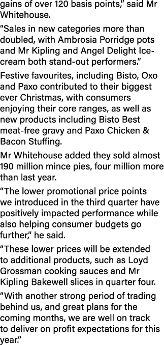 gains of over 120 basis points,” said Mr Whitehouse. “Sales in new categories more than doubled, with Ambrosia Porrid...