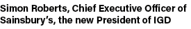 Simon Roberts, Chief Executive Officer of Sainsbury’s, the new President of IGD