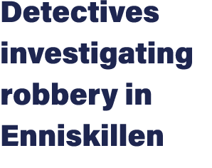 Detectives investigating robbery in Enniskillen