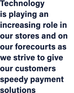 Technology is playing an increasing role in our stores and on our forecourts as we strive to give our customers speed...