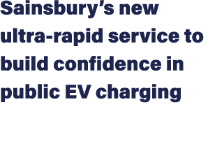 Sainsbury’s new ultra rapid service to build confidence in public EV charging