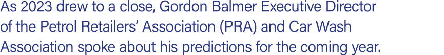 As 2023 drew to a close, Gordon Balmer Executive Director of the Petrol Retailers’ Association (PRA) and Car Wash Ass...