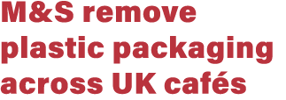 M&S remove plastic packaging across UK caf s