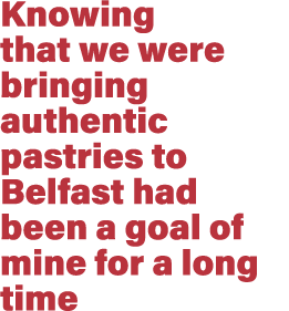 Knowing that we were bringing authentic pastries to Belfast had been a goal of mine for a long time