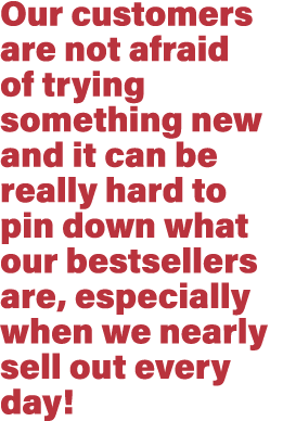 Our customers are not afraid of trying something new and it can be really hard to pin down what our bestsellers are, ...