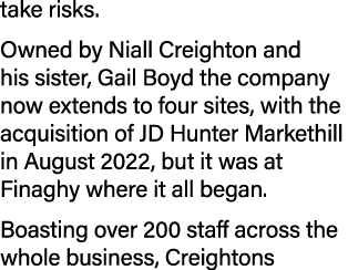 take risks. Owned by Niall Creighton and his sister, Gail Boyd the company now extends to four sites, with the acquis...