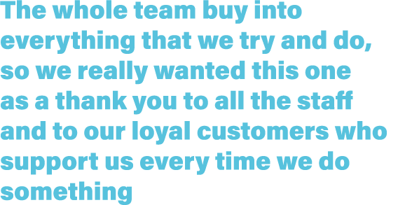 The whole team buy into everything that we try and do, so we really wanted this one as a thank you to all the staff a...