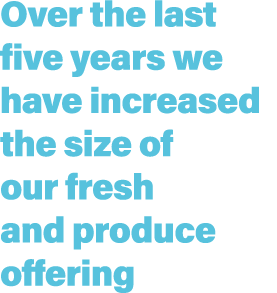 Over the last five years we have increased the size of our fresh and produce offering